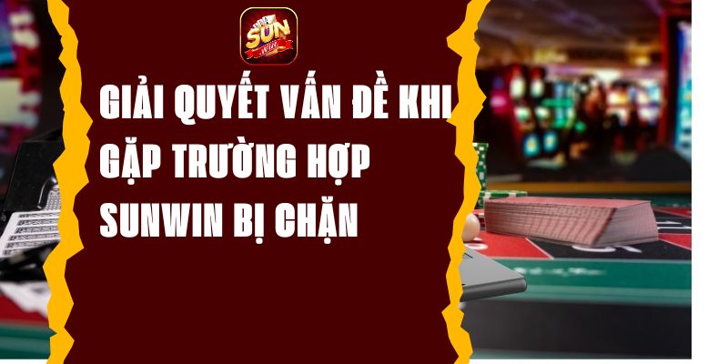 Giải Quyết Vấn Đề Khi Gặp Trường Hợp Sunwin Bị Chặn