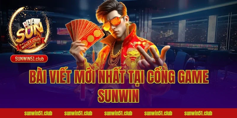 BÀI VIẾT MỚI NHẤT TẠI CỔNG GAME SUNWIN