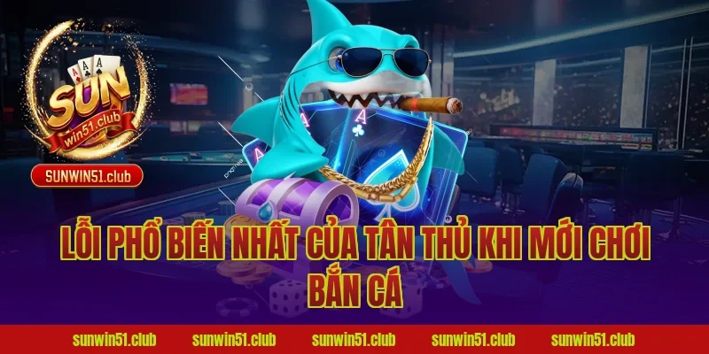 Lỗi Phổ Biến Nhất Của Tân Thủ Khi Mới Chơi Bắn Cá