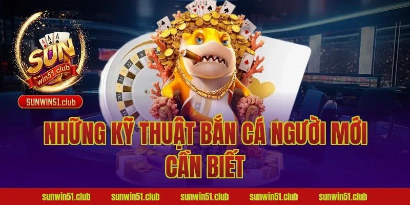 Những Kỹ Thuật Bắn Cá Người Mới Cần Biết