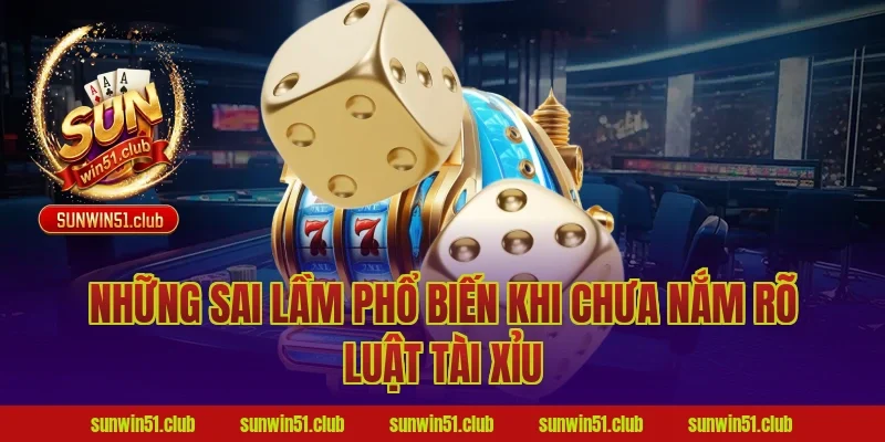 Những Sai Lầm Phổ Biến Khi Chưa Nắm Rõ Luật Tài Xỉu