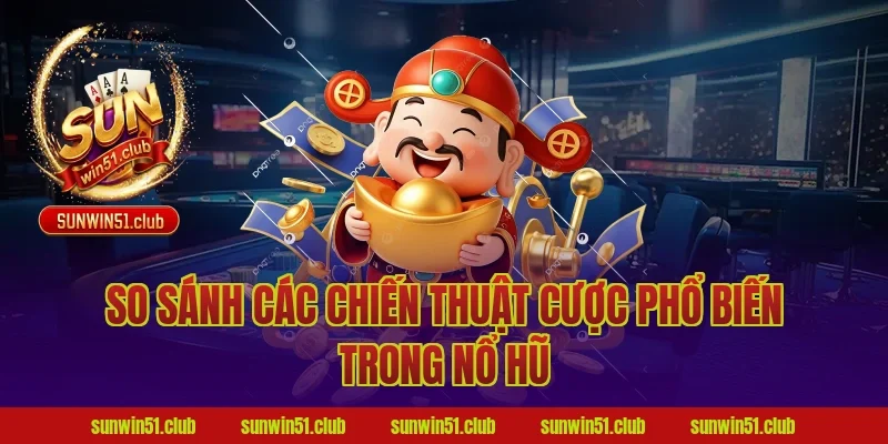 So Sánh Các Chiến Thuật Cược Phổ Biến Trong Nổ Hũ