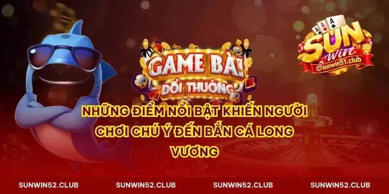 Những điểm nổi bật khiến người chơi chú ý đến bắn cá Long Vương