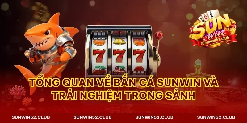 Tổng quan về bắn cá Sunwin và trải nghiệm trong sảnh