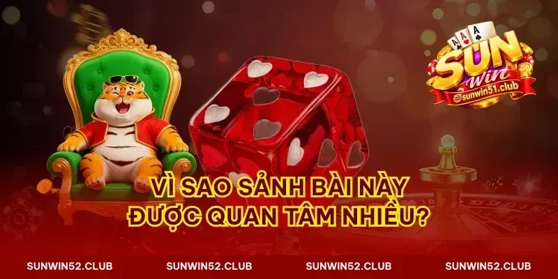 Vì sao sảnh bài này được quan tâm nhiều?