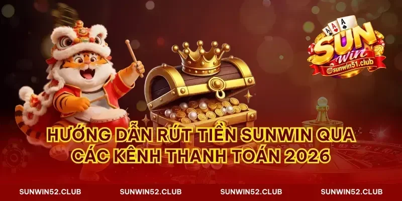Hướng dẫn rút tiền Sunwin qua các kênh thanh toán 2026