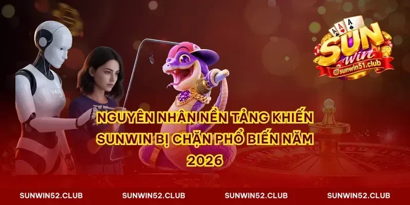 Nguyên nhân nền tảng khiến Sunwin bị chặn phổ biến năm 2026