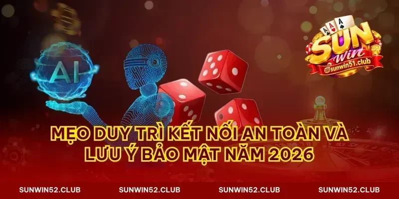 Mẹo duy trì kết nối an toàn và lưu ý bảo mật năm 2026